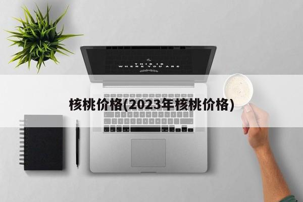 核桃价格(2023年核桃价格)