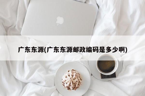 广东东源(广东东源邮政编码是多少啊)