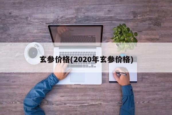 玄参价格(2020年玄参价格)