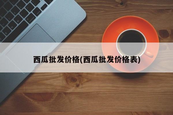 西瓜批发价格(西瓜批发价格表)