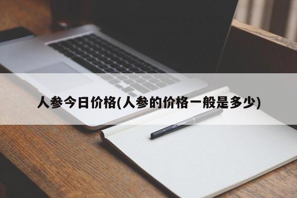 人参今日价格(人参的价格一般是多少)