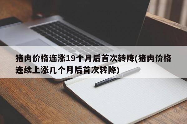 猪肉价格连涨19个月后首次转降(猪肉价格连续上涨几个月后首次转降)