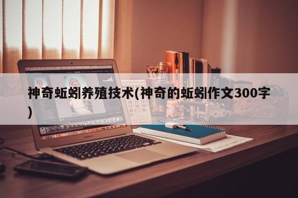 神奇蚯蚓养殖技术(神奇的蚯蚓作文300字)