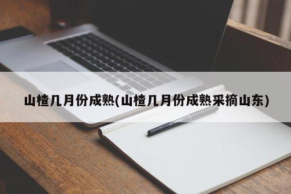 山楂几月份成熟(山楂几月份成熟采摘山东)