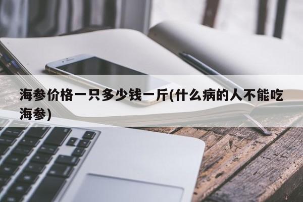 海参价格一只多少钱一斤(什么病的人不能吃海参)