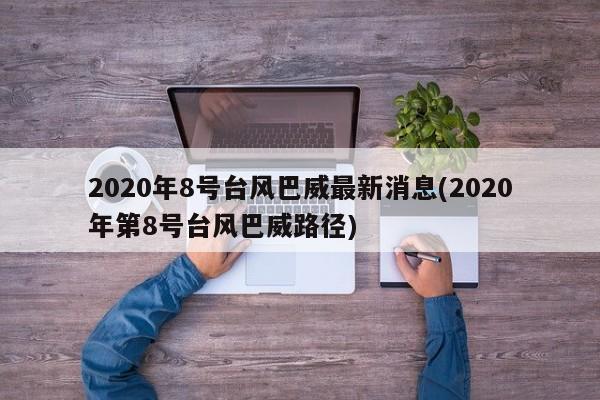 2020年8号台风巴威最新消息(2020年第8号台风巴威路径)