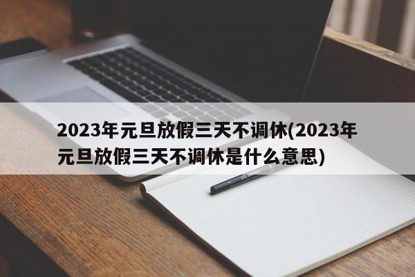 2023年元旦放假三天不调休(2023年元旦放假三天不调休是什么意思)