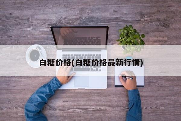 白糖价格(白糖价格最新行情)