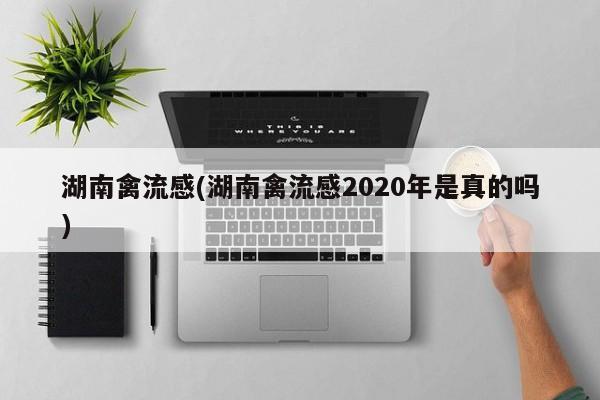 湖南禽流感(湖南禽流感2020年是真的吗)