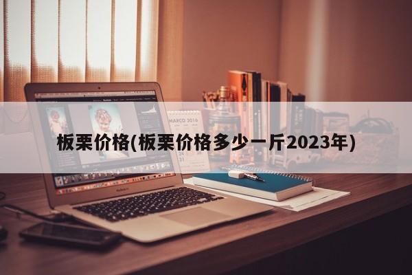 板栗价格(板栗价格多少一斤2023年)