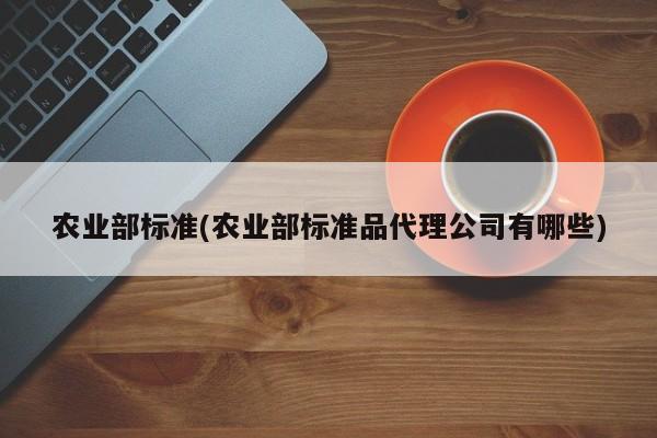 农业部标准(农业部标准品代理公司有哪些)