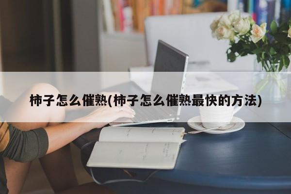 柿子怎么催熟(柿子怎么催熟最快的方法)