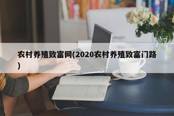 农村养殖致富网(2020农村养殖致富门路)