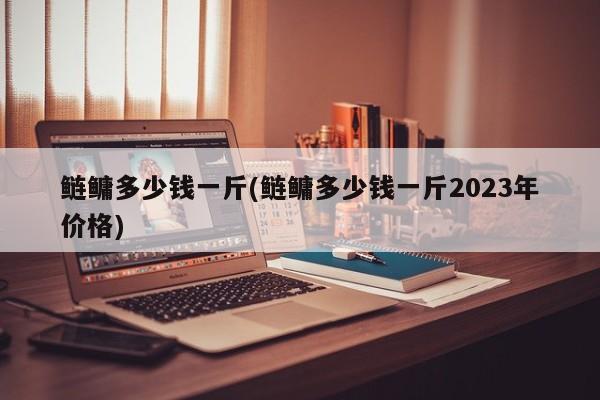 鲢鳙多少钱一斤(鲢鳙多少钱一斤2023年价格)