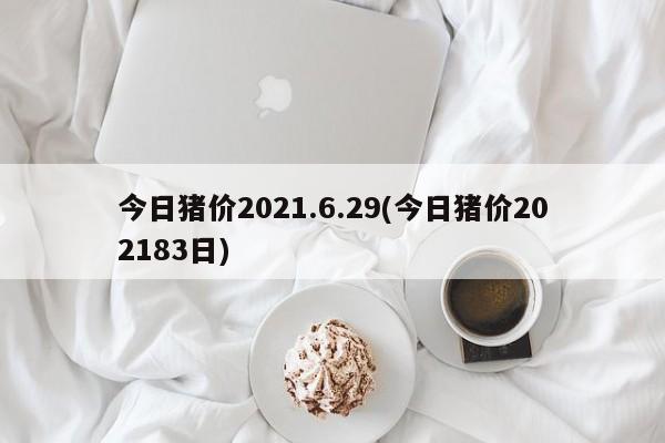 今日猪价2021.6.29(今日猪价202183日)