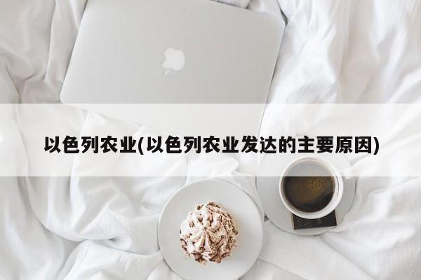 以色列农业(以色列农业发达的主要原因)