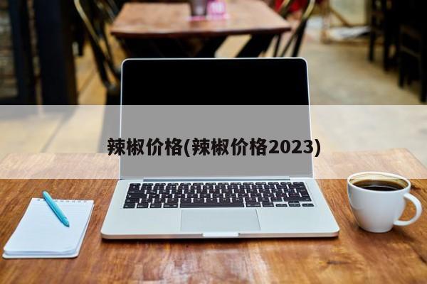 辣椒价格(辣椒价格2023)