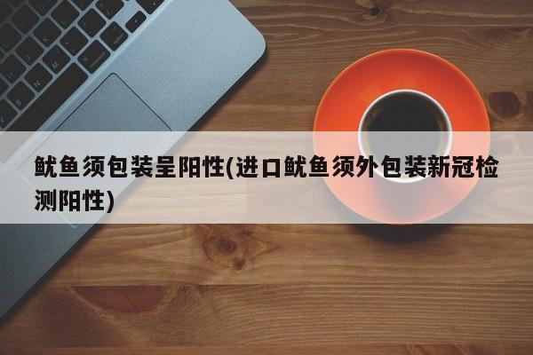 鱿鱼须包装呈阳性(进口鱿鱼须外包装新冠检测阳性)