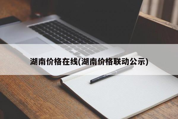 湖南价格在线(湖南价格联动公示)