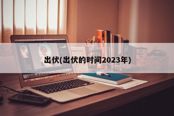 出伏(出伏的时间2023年)