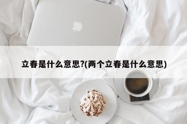 立春是什么意思?(两个立春是什么意思)