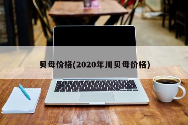 贝母价格(2020年川贝母价格)