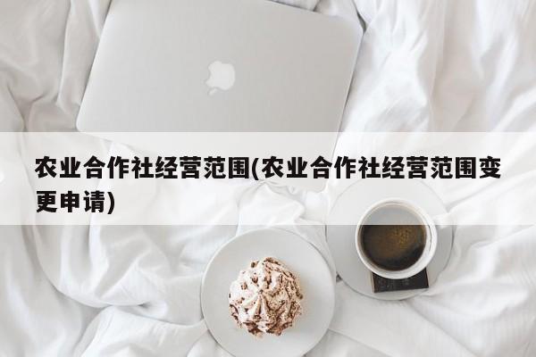 农业合作社经营范围(农业合作社经营范围变更申请)