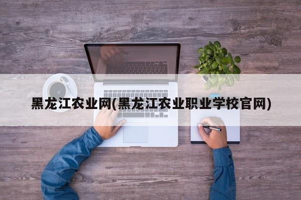 黑龙江农业网(黑龙江农业职业学校官网)