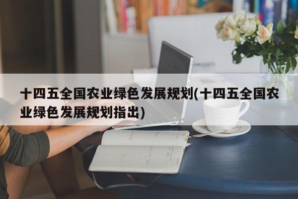 十四五全国农业绿色发展规划(十四五全国农业绿色发展规划指出)