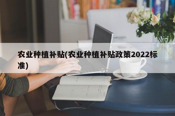 农业种植补贴(农业种植补贴政策2022标准)