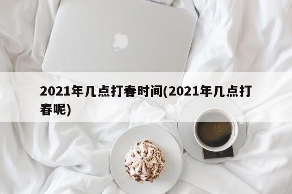 2021年几点打春时间(2021年几点打春呢)