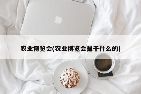 农业博览会(农业博览会是干什么的)