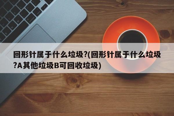 回形针属于什么垃圾?(回形针属于什么垃圾?A其他垃圾B可回收垃圾)