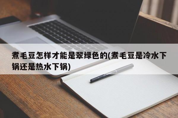 煮毛豆怎样才能是翠绿色的(煮毛豆是冷水下锅还是热水下锅)