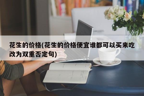 花生的价格(花生的价格便宜谁都可以买来吃改为双重否定句)