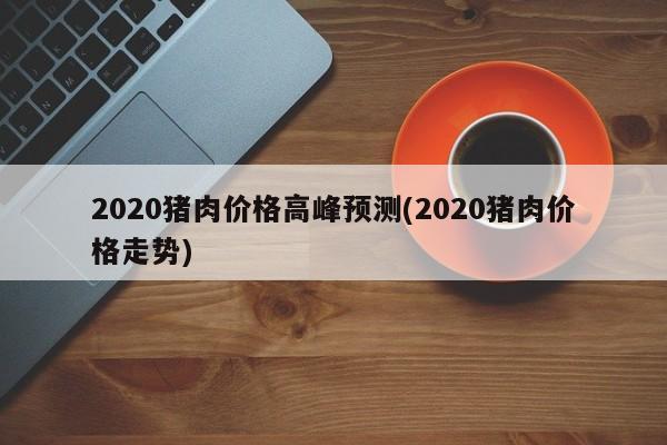 2020猪肉价格高峰预测(2020猪肉价格走势)