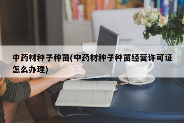 中药材种子种苗(中药材种子种苗经营许可证怎么办理)