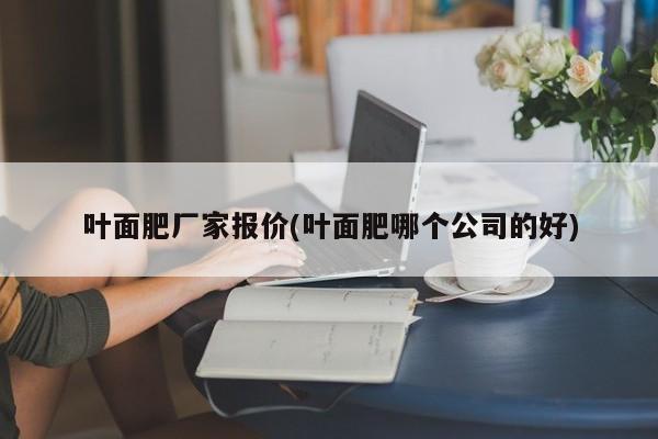 叶面肥厂家报价(叶面肥哪个公司的好)