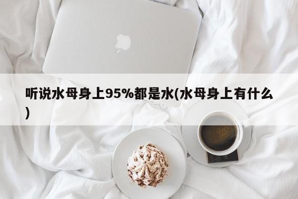 听说水母身上95%都是水(水母身上有什么)