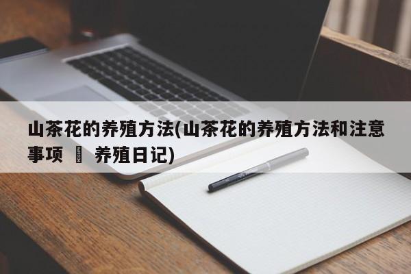 山茶花的养殖方法(山茶花的养殖方法和注意事项 – 养殖日记)