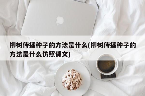 柳树传播种子的方法是什么(柳树传播种子的方法是什么仿照课文)