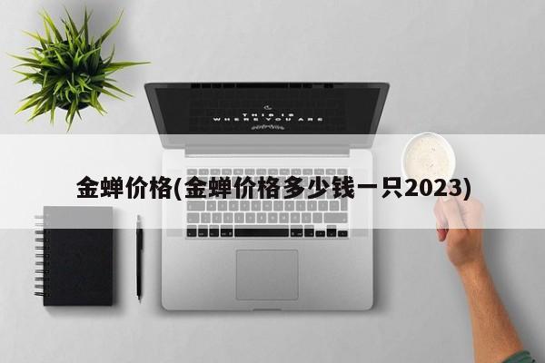 金蝉价格(金蝉价格多少钱一只2023)