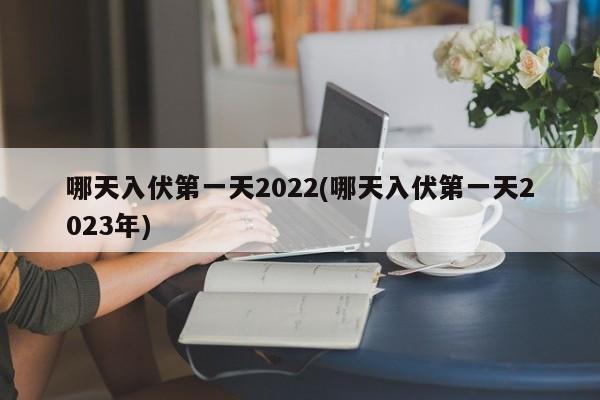 哪天入伏第一天2022(哪天入伏第一天2023年)