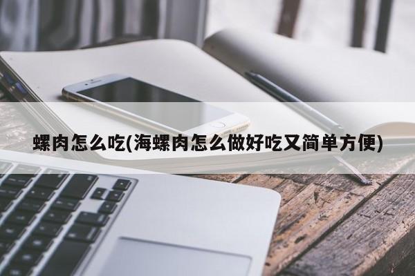 螺肉怎么吃(海螺肉怎么做好吃又简单方便)