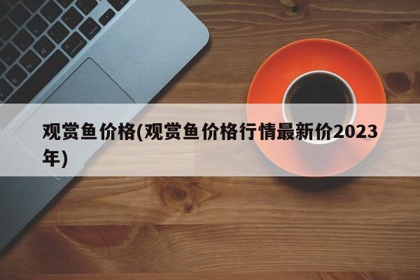 观赏鱼价格(观赏鱼价格行情最新价2023年)