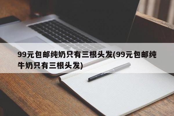 99元包邮纯奶只有三根头发(99元包邮纯牛奶只有三根头发)