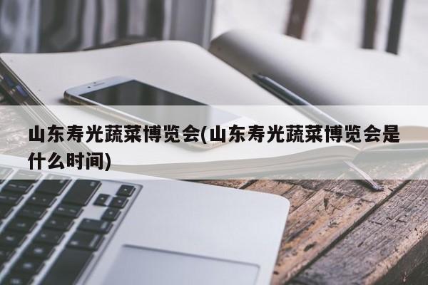 山东寿光蔬菜博览会(山东寿光蔬菜博览会是什么时间)