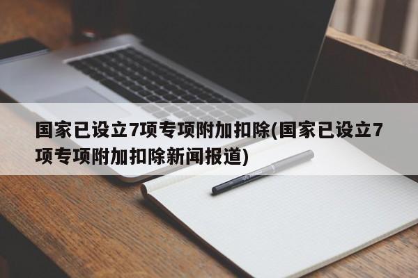 国家已设立7项专项附加扣除(国家已设立7项专项附加扣除新闻报道)