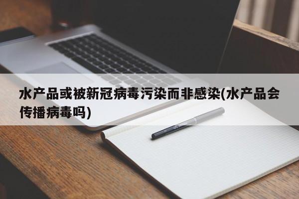 水产品或被新冠病毒污染而非感染(水产品会传播病毒吗)