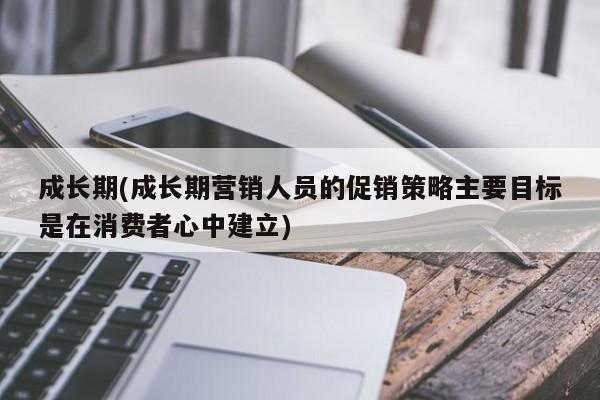 成长期(成长期营销人员的促销策略主要目标是在消费者心中建立)